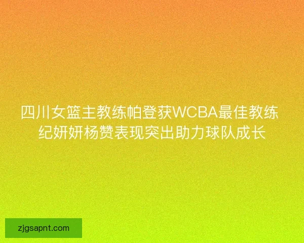 四川女篮主教练帕登获WCBA最佳教练 纪妍妍杨赞表现突出助力球队成长