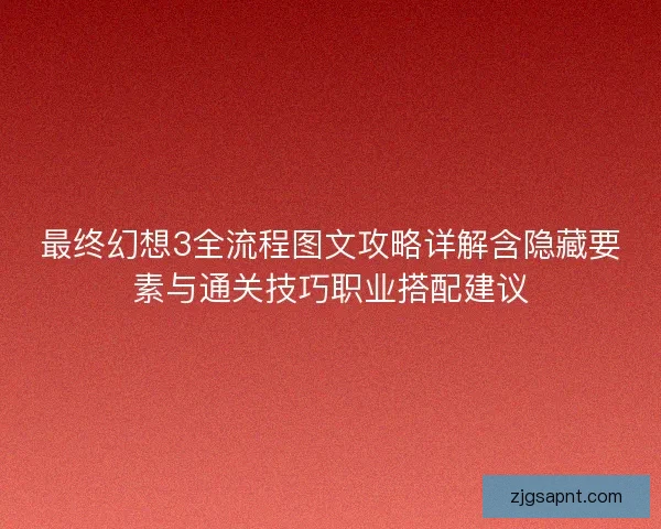 最终幻想3全流程图文攻略详解含隐藏要素与通关技巧职业搭配建议