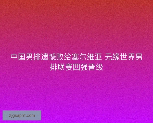 中国男排遗憾败给塞尔维亚 无缘世界男排联赛四强晋级