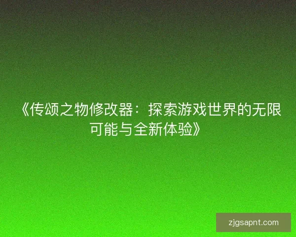 《传颂之物修改器：探索游戏世界的无限可能与全新体验》