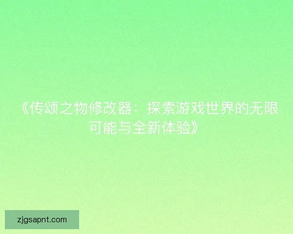 《传颂之物修改器：探索游戏世界的无限可能与全新体验》
